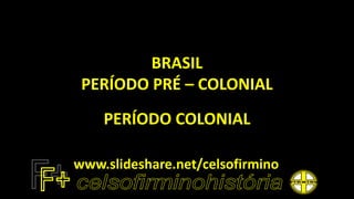 BRASIL
PERÍODO PRÉ – COLONIAL
PERÍODO COLONIAL
www.slideshare.net/celsofirmino
 