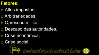 Fatores:
o Altos impostos.
o Arbitrariedades.
o Opressão militar.
o Descaso das autoridades.
o Crise econômica.
o Crise social.
 