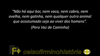 “Não há aqui boi, nem vaca, nem cabra, nem
ovelha, nem galinha, nem qualquer outro animal
que acostumado seja ao viver dos homens”.
(Pero Vaz de Caminha)
 