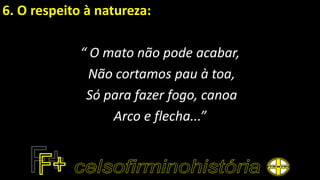 6. O respeito à natureza:
“ O mato não pode acabar,
Não cortamos pau à toa,
Só para fazer fogo, canoa
Arco e flecha...”
 