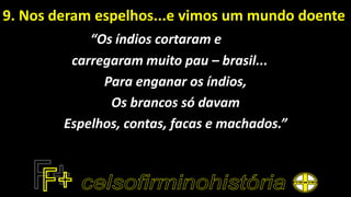 9. Nos deram espelhos...e vimos um mundo doente
“Os índios cortaram e
carregaram muito pau – brasil...
Para enganar os índios,
Os brancos só davam
Espelhos, contas, facas e machados.”
 