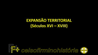 EXPANSÃO TERRITORIAL
(Séculos XVI – XVIII)
 