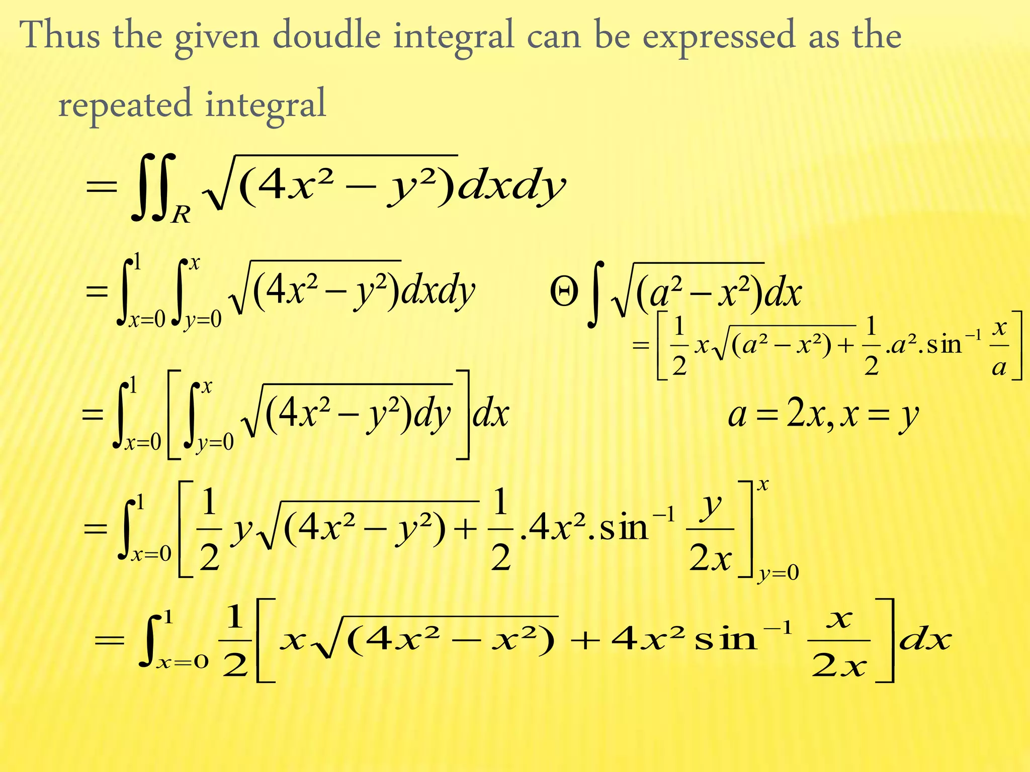Thus the given doudle integral can be expressed as the
repeated integral
dxdyyx
R  ²)²4(
dxdyyx
x
x
y  

1
0 0
²)²4(
x
y
x x
y
xyxy
0
1
0
1
2
sin².4.
2
1
²)²4(
2
1



 






dx
x
x
xxxx
x 



 
 2
sin²4²)²4(
2
1 1
1
0




 
a
x
axax 1
sin²..
2
1
²)²(
2
1  dxxa ²)²(
   


 
1
0 0
²)²4(
x
x
y
dxdyyx yxxa  ,2
 