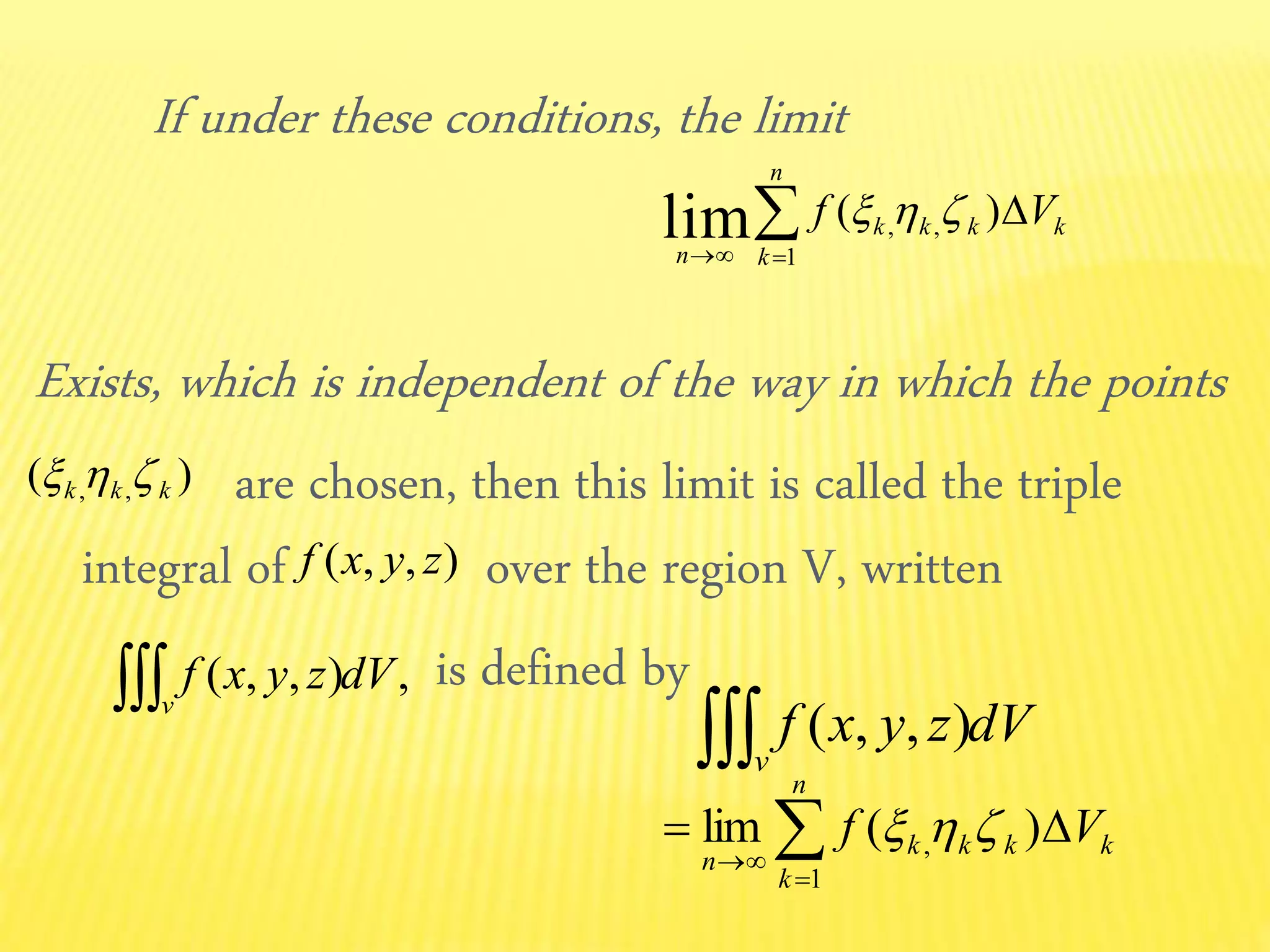 If under these conditions, the limit
Exists, which is independent of the way in which the points
are chosen, then this limit is called the triple
integral of over the region V, written
is defined by
kkk
n
k
k
n
Vf 
)( ,
1
,lim 
)( ,, kkk 
),,( zyxf
,),,( dVzyxf
v
dVzyxf
v ),,(



n
k
kkkk
n
Vf
1
, )(lim 
 