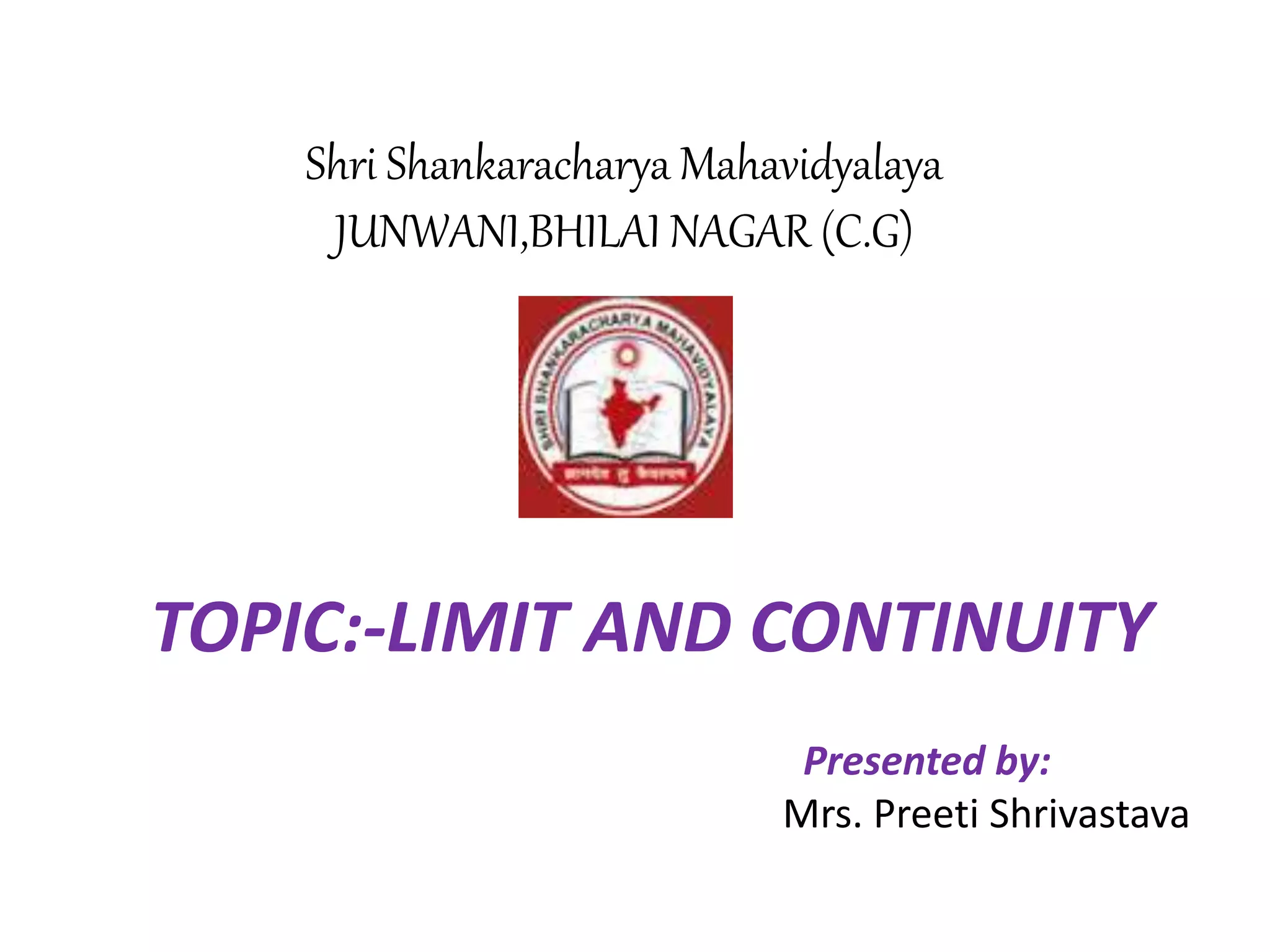 Shri Shankaracharya Mahavidyalaya
JUNWANI,BHILAI NAGAR (C.G)
TOPIC:-LIMIT AND CONTINUITY
Presented by:
Mrs. Preeti Shrivastava
 
