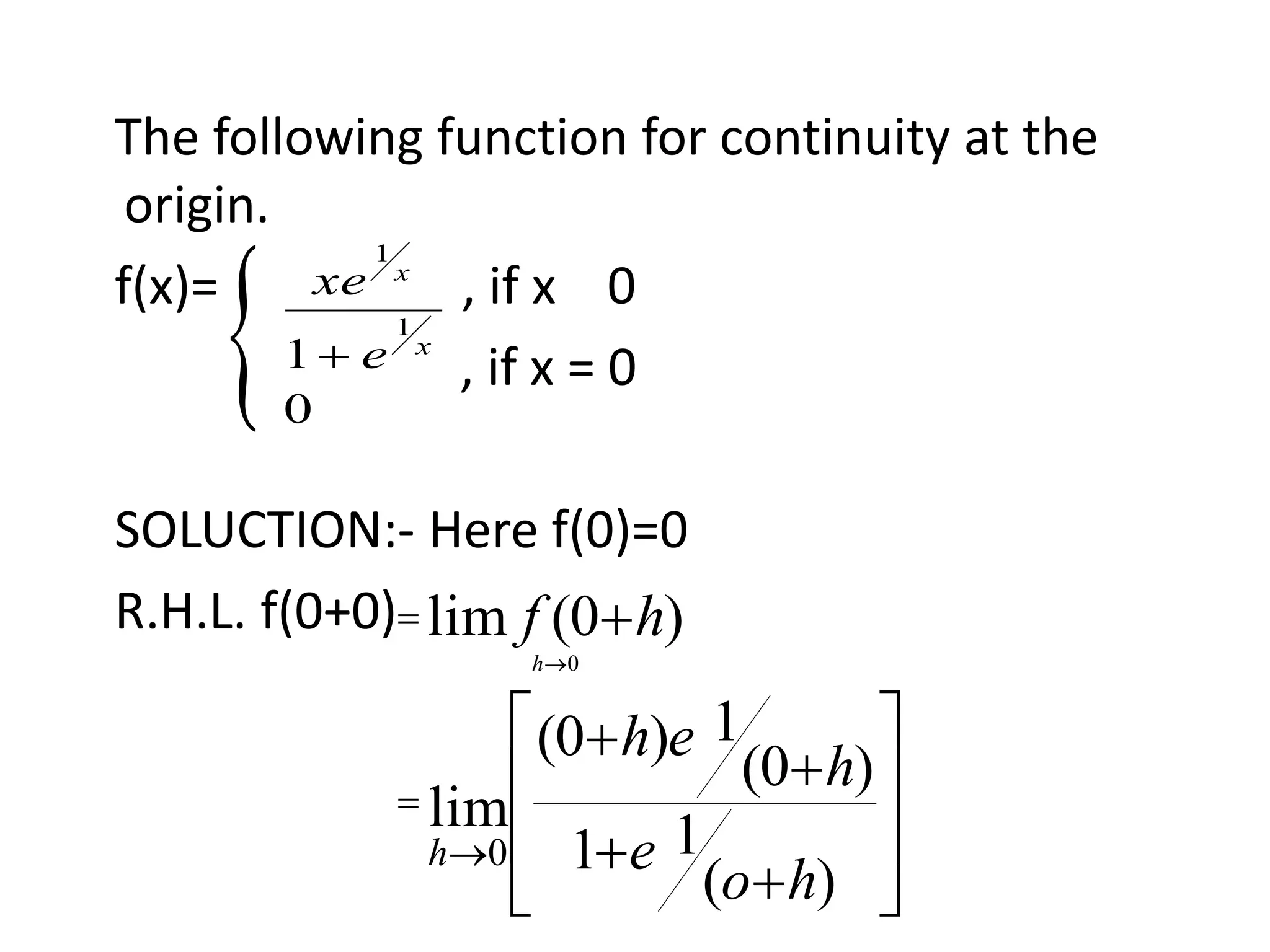The following function for continuity at the
origin.
f(x)= , if x 0
, if x = 0
SOLUCTION:- Here f(0)=0
R.H.L. f(0+0)


















)(
11
)0(
1)0(
lim
)0(lim
0
0
ho
e
h
eh
hf
h
h
0
1
1
1
x
x
e
xe

 