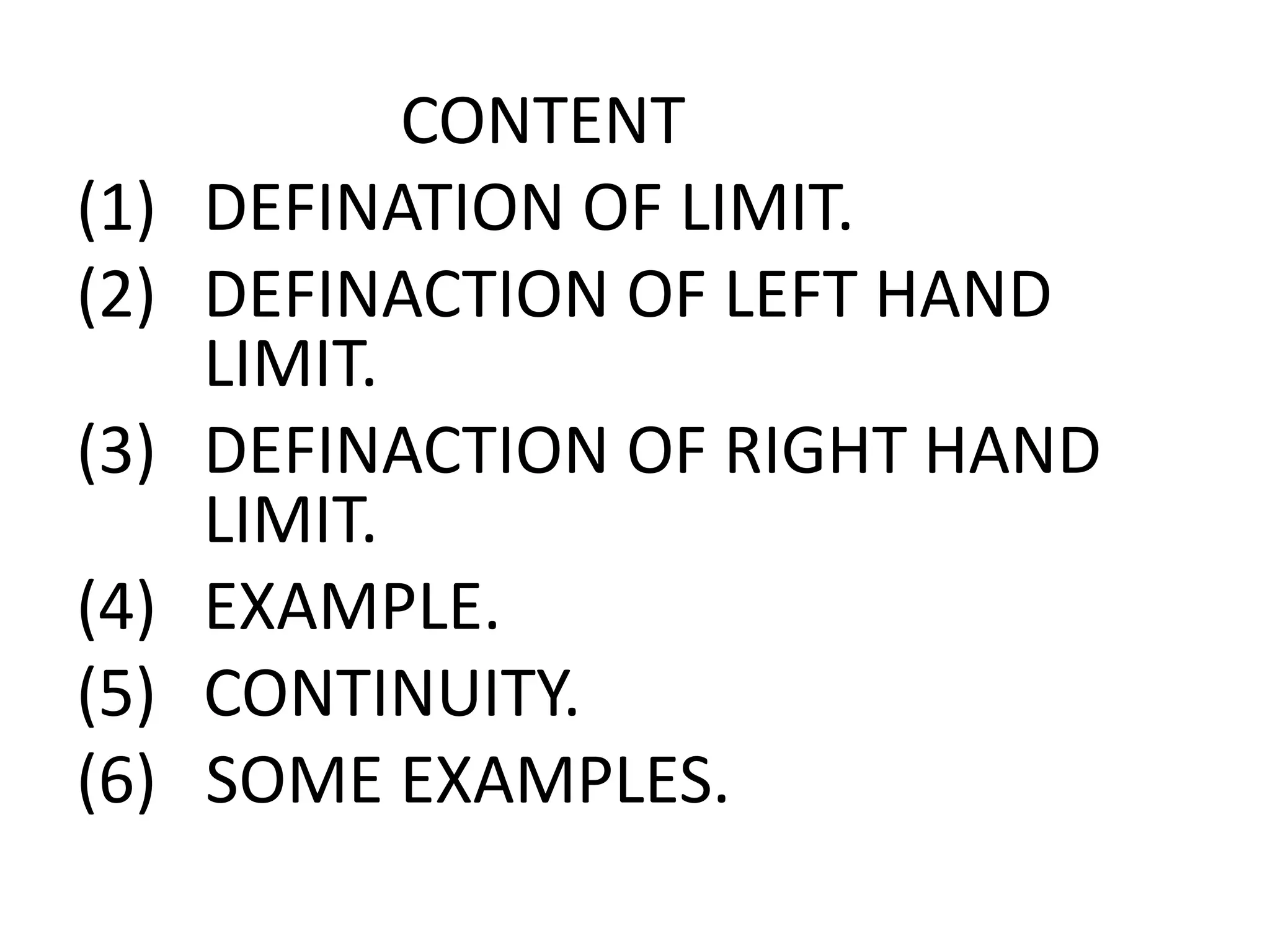 CONTENT
(1) DEFINATION OF LIMIT.
(2) DEFINACTION OF LEFT HAND
LIMIT.
(3) DEFINACTION OF RIGHT HAND
LIMIT.
(4) EXAMPLE.
(5) CONTINUITY.
(6) SOME EXAMPLES.
 