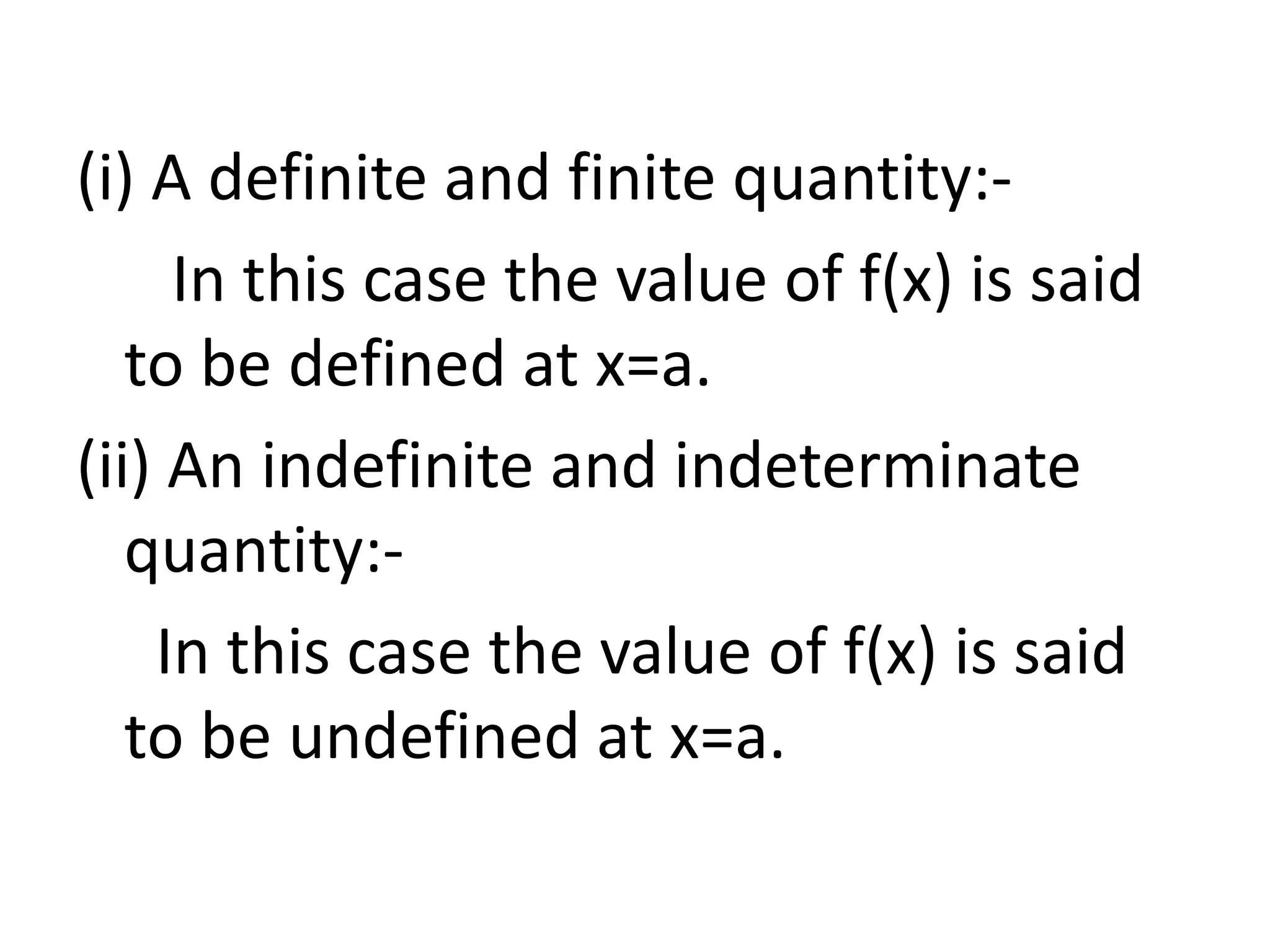 (i) A definite and finite quantity:-
In this case the value of f(x) is said
to be defined at x=a.
(ii) An indefinite and indeterminate
quantity:-
In this case the value of f(x) is said
to be undefined at x=a.
 