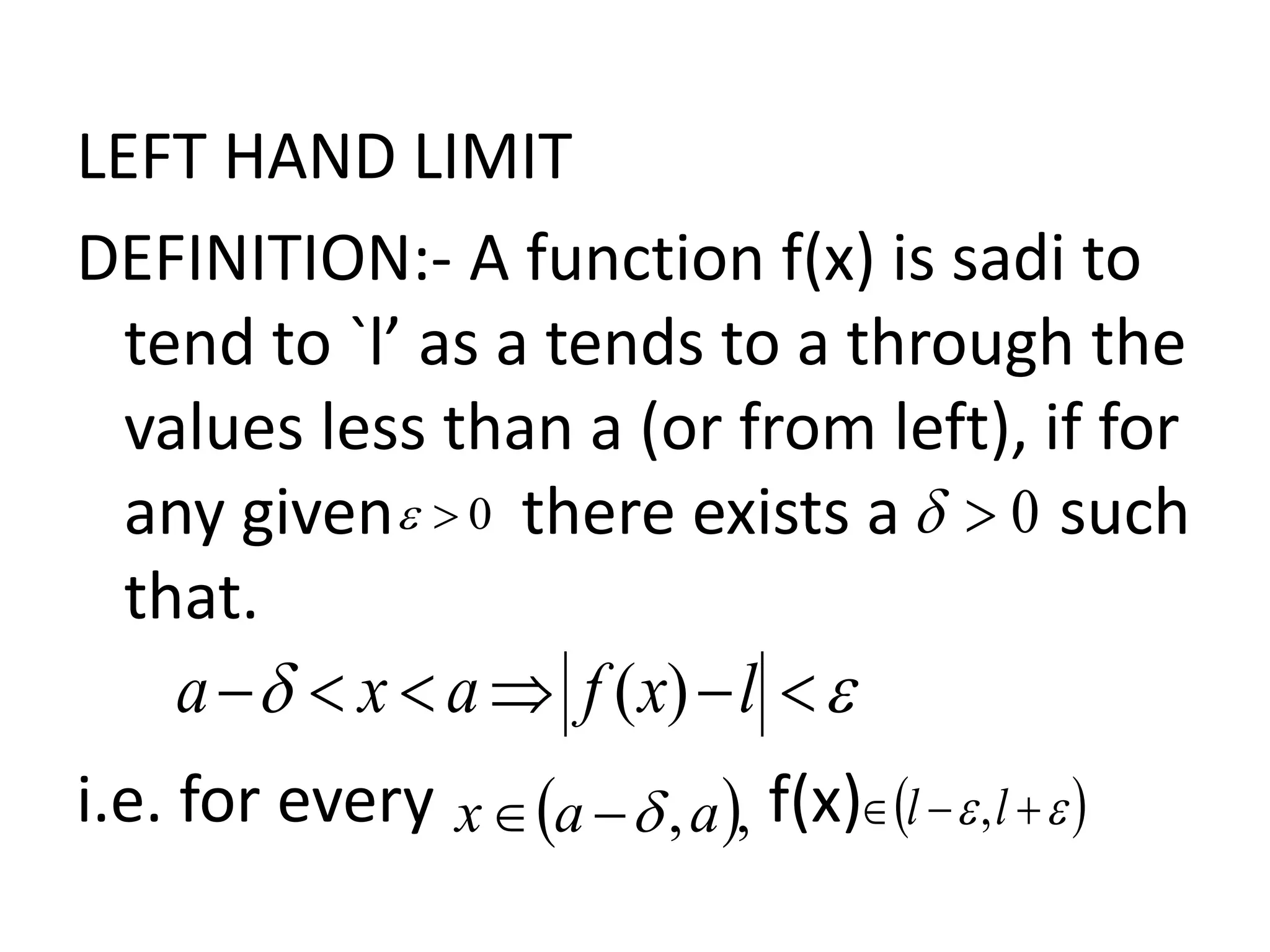 LEFT HAND LIMIT
DEFINITION:- A function f(x) is sadi to
tend to `l’ as a tends to a through the
values less than a (or from left), if for
any given there exists a such
that.
i.e. for every f(x)
0 0
 ,,aax     ll ,
  lxfaxa )(
 