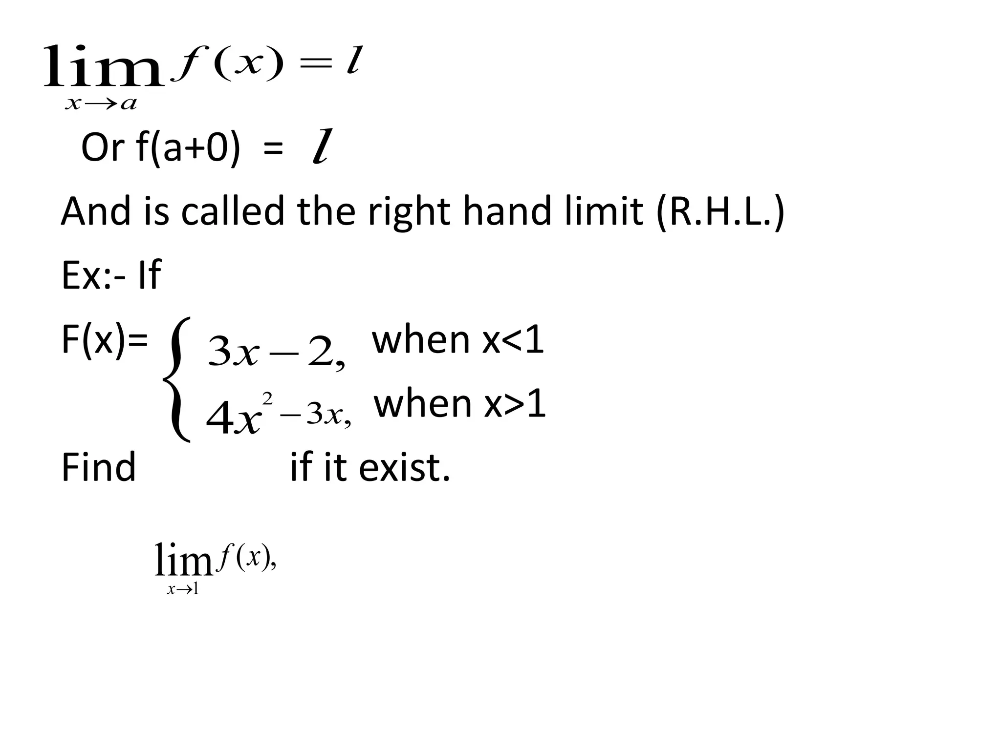 Or f(a+0) =
And is called the right hand limit (R.H.L.)
Ex:- If
F(x)= when x<1
when x>1
Find if it exist.
lxf
ax


)(lim
 ,23 x
,34
2
xx 
),(lim1
xf
x
l
 