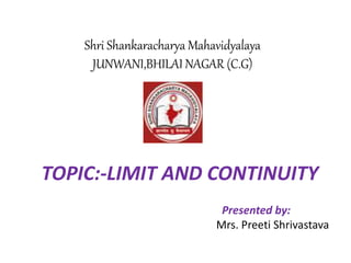 Shri Shankaracharya Mahavidyalaya
JUNWANI,BHILAI NAGAR (C.G)
TOPIC:-LIMIT AND CONTINUITY
Presented by:
Mrs. Preeti Shrivastava
 