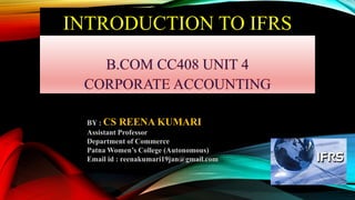 INTRODUCTION TO IFRS
BY : CS REENA KUMARI
Assistant Professor
Department of Commerce
Patna Women’s College (Autonomous)
Email id : reenakumari19jan@gmail.com
 