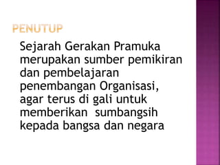 Sejarah Gerakan Pramuka
merupakan sumber pemikiran
dan pembelajaran
penembangan Organisasi,
agar terus di gali untuk
memberikan sumbangsih
kepada bangsa dan negara
 