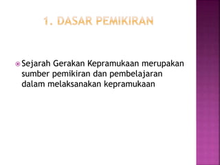  Sejarah Gerakan Kepramukaan merupakan
sumber pemikiran dan pembelajaran
dalam melaksanakan kepramukaan
 