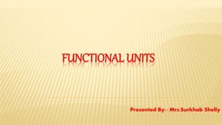 FUNCTIONAL UNITS
Presented By:- Mrs.Surkhab Shelly
 