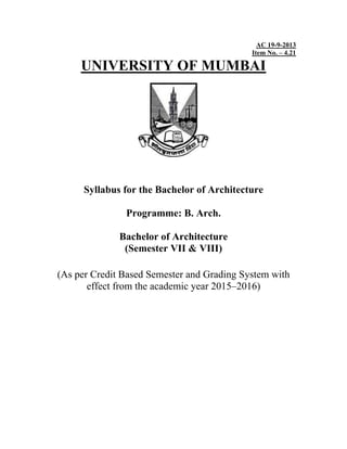AC 19-9-2013
Item No. – 4.21
UNIVERSITY OF MUMBAI
Syllabus for the Bachelor of Architecture
Programme: B. Arch.
Bachelor of Architecture
(Semester VII & VIII)
(As per Credit Based Semester and Grading System with
effect from the academic year 2015–2016)
 