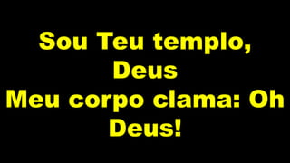 Sou Teu templo,
Deus
Meu corpo clama: Oh
Deus!
 