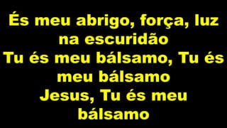És meu abrigo, força, luz
na escuridão
Tu és meu bálsamo, Tu és
meu bálsamo
Jesus, Tu és meu
bálsamo
 
