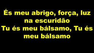 És meu abrigo, força, luz
na escuridão
Tu és meu bálsamo, Tu és
meu bálsamo
 