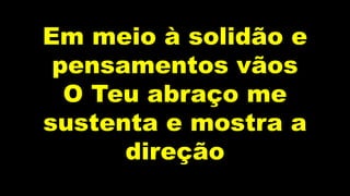 Em meio à solidão e
pensamentos vãos
O Teu abraço me
sustenta e mostra a
direção
 
