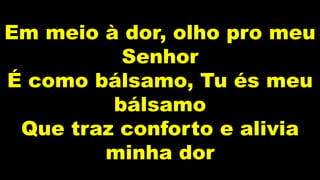 Em meio à dor, olho pro meu
Senhor
É como bálsamo, Tu és meu
bálsamo
Que traz conforto e alivia
minha dor
 