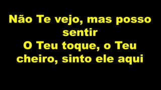 Não Te vejo, mas posso
sentir
O Teu toque, o Teu
cheiro, sinto ele aqui
 