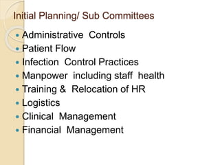 Initial Planning/ Sub Committees
 Administrative Controls
 Patient Flow
 Infection Control Practices
 Manpower including staff health
 Training & Relocation of HR
 Logistics
 Clinical Management
 Financial Management
 