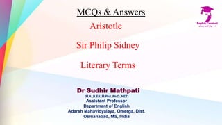MCQs & Answers
Aristotle
Sir Philip Sidney
Literary Terms
Dr Sudhir Mathpati
(M.A.,B.Ed.,M.Phil.,Ph.D.,NET)
Assistant Professor
Department of English
Adarsh Mahavidyalaya, Omerga, Dist.
Osmanabad, MS, India
 