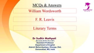 MCQs & Answers
William Wordsworth
Dr Sudhir Mathpati
(M.A.,B.Ed.,M.Phil.,Ph.D.,NET)
Assistant Professor
Department of English
Adarsh Mahavidyalaya, Omerga, Dist.
Osmanabad, MS, India
F. R. Leavis
Literary Terms
 