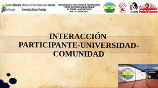 INTERACCIÓN
PARTICIPANTE-UNIVERSIDAD-
COMUNIDAD
 