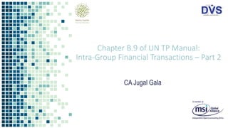 Chapter B.9 of UN TP Manual:
Intra-Group Financial Transactions – Part 2
CA Jugal Gala
 