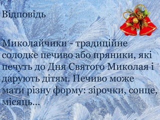 Відповідь
Миколайчики - традиційне
солодке печиво або пряники, які
печуть до Дня Святого Миколая і
дарують дітям. Печиво може
мати різну форму: зірочки, сонце,
місяць…
 