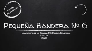 Pequeña Bandera Nº 6
En año
belgraniano
Una revista de la Escuela Nº3 Manuel Belgrano
San Luis
2020
 