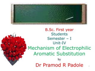 1
B.Sc. First year
Students
Semester – I
Unit-IV
Mechanism of Electrophilic
Aromatic Substitution
by
Dr Pramod R Padole
 