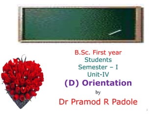 1
B.Sc. First year
Students
Semester – I
Unit-IV
(D) Orientation
by
Dr Pramod R Padole
 