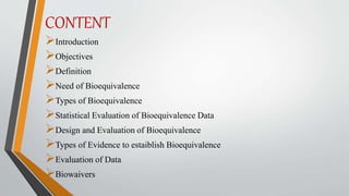 CONTENT
Introduction
Objectives
Definition
Need of Bioequivalence
Types of Bioequivalence
Statistical Evaluation of Bioequivalence Data
Design and Evaluation of Bioequivalence
Types of Evidence to estaiblish Bioequivalence
Evaluation of Data
Biowaivers
 