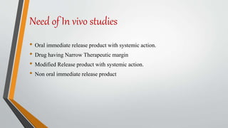 Need of In vivo studies
• Oral immediate release product with systemic action.
• Drug having Narrow Therapeutic margin
• Modified Release product with systemic action.
• Non oral immediate release product
 