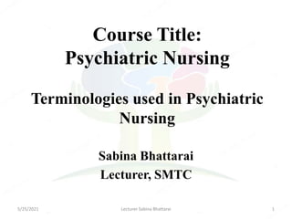 Course Title:
Psychiatric Nursing
Terminologies used in Psychiatric
Nursing
Sabina Bhattarai
Lecturer, SMTC
5/25/2021 1
Lecturer Sabina Bhattarai
 