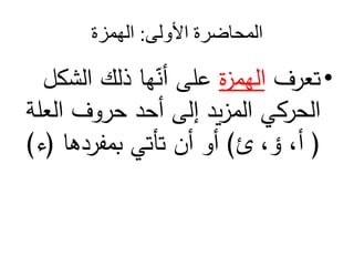 ‫المحاضرة‬
‫األولى‬
:
‫الهمزة‬
•
‫تعرف‬
‫ة‬
‫ز‬‫الهم‬
‫الش‬ ‫ذلك‬ ‫ها‬ّ
‫أن‬ ‫على‬
‫كل‬
‫الع‬ ‫حروف‬ ‫أحد‬ ‫إلى‬ ‫يد‬‫ز‬‫الم‬ ‫الحركي‬
‫لة‬
(
‫ئ‬ ،‫ؤ‬ ،‫أ‬
)
‫بمفردها‬ ‫تأتي‬ ‫أن‬ ‫أو‬
(
‫ء‬
)
 