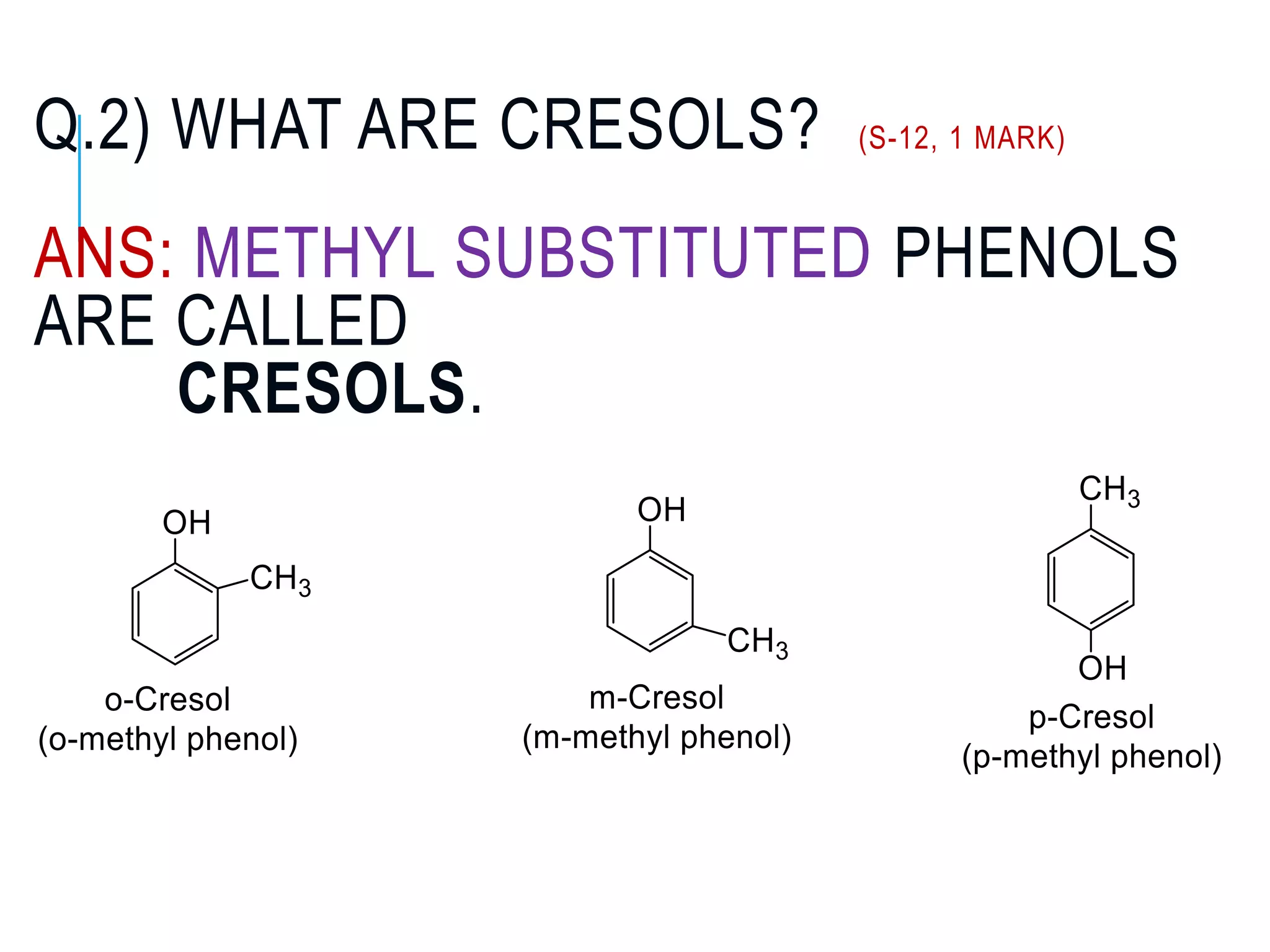 Q.2) WHAT ARE CRESOLS? (S-12, 1 MARK)
ANS: METHYL SUBSTITUTED PHENOLS
ARE CALLED
CRESOLS.
 