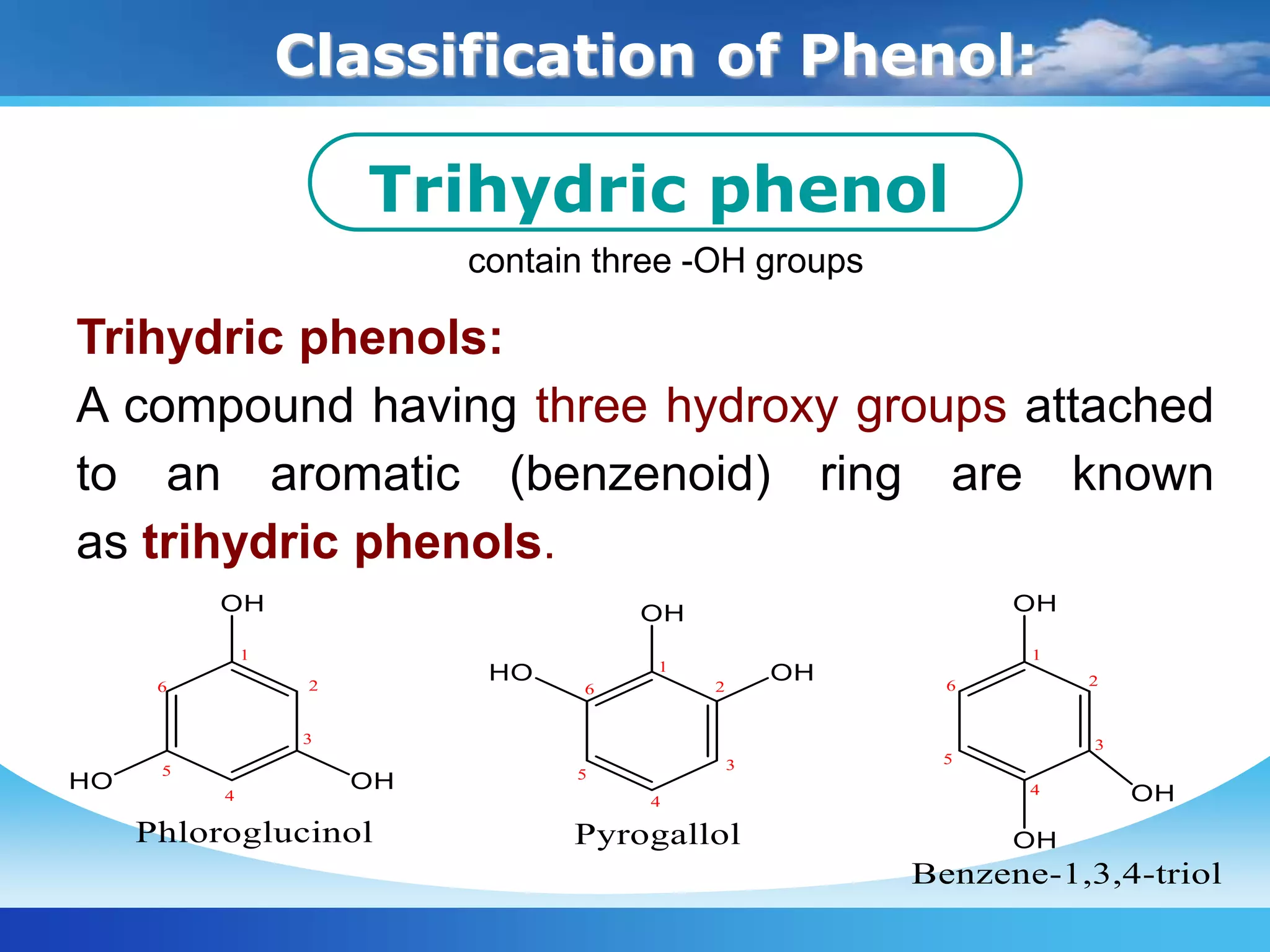 Classification of Phenol:
Trihydric phenol
contain three -OH groups
Trihydric phenols:
A compound having three hydroxy groups attached
to an aromatic (benzenoid) ring are known
as trihydric phenols.
 