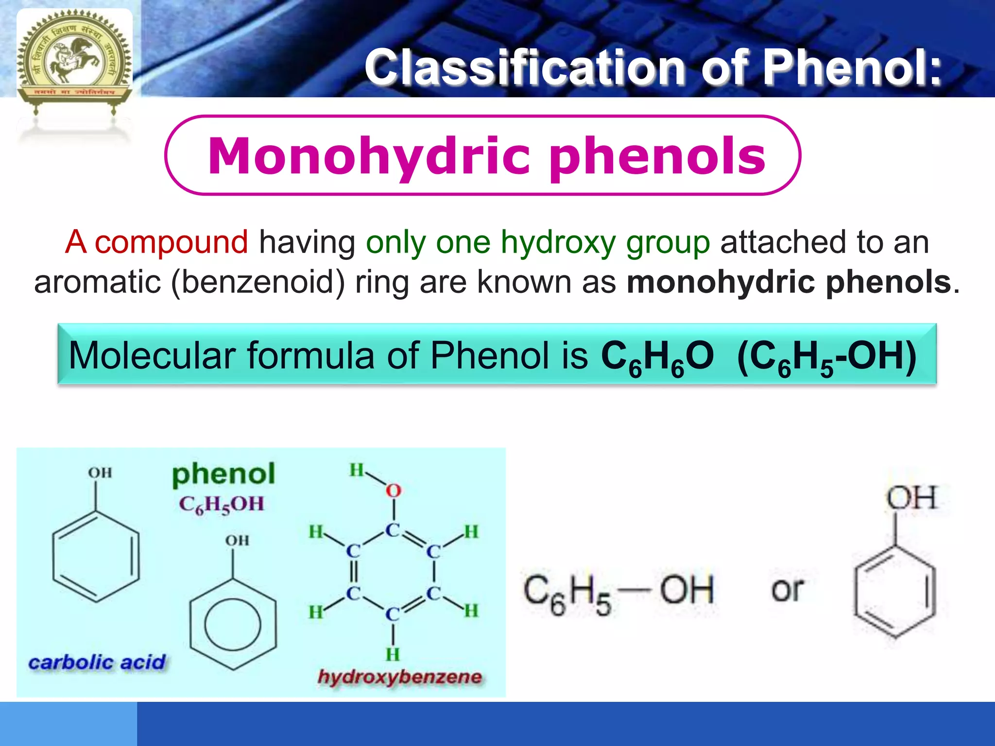 LOGO Classification of Phenol:
Monohydric phenols
A compound having only one hydroxy group attached to an
aromatic (benzenoid) ring are known as monohydric phenols.
Molecular formula of Phenol is C6H6O (C6H5-OH)
 