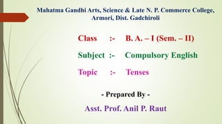 Mahatma Gandhi Arts, Science & Late N. P. Commerce College,
Armori, Dist. Gadchiroli
Class :- B. A. – I (Sem. – II)
Subject :- Compulsory English
Topic :- Tenses
- Prepared By -
Asst. Prof. Anil P. Raut
 