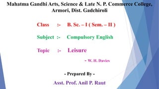 Mahatma Gandhi Arts, Science & Late N. P. Commerce College,
Armori, Dist. Gadchiroli
Class :- B. Sc. – I ( Sem. – II )
Subject :- Compulsory English
Topic :- Leisure
- W. H. Davies
- Prepared By -
Asst. Prof. Anil P. Raut
 