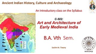 An Introductory class on the Syllabus
C-502:
Art and Architecture of
Early Medieval India
B.A. Vth Sem.
Sachin Kr. Tiwary
Ancient Indian History, Culture and Archaeology
 