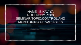 NAME : B.KAVIYA
ROLL NO:21PO03
SEMINAR TOPIC:CONTROL AND
MONITORING OF VARIABLES
.
 