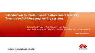 HUAWEI TECHNOLOGIES CO., LTD.
www.huawei.com
Introduction to model-based reinforcement learning
Towards self-driving engineering systems
Balazs Kegl, Noah's Ark Research Lab, Paris
Joint work with Albert Thomas, Gabriel Hurtado, and Othman Gaizi
 