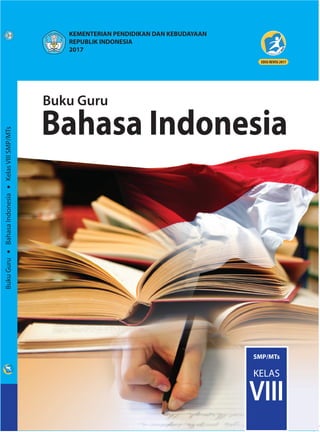 Bahasa Indonesia
ISBN:
978-602-282-972-0 (jilid lengkap)
978-602-282-974-4 (jilid 2)
Buku
Guru
•
Bahasa
Indonesia
•
Kelas
VIII
SMP/MTs
Buku Guru
SMP/MTs
KELAS
VIII
KEMENTERIAN PENDIDIKAN DAN KEBUDAYAAN
REPUBLIK INDONESIA
2017
HET
ZONA 1 ZONA 2 ZONA 3 ZONA 4 ZONA 5
Rp13.500 Rp14.100 Rp14.700 Rp15.800 Rp20.300
 