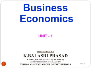 Business
Economics
UNIT - 1
PRESENTED BY
K.BALASRI PRASAD
B.Sc(KU), M.B.A(OU), NET(UGC), (Ph.D)(MGU)
ASSISTANT PROFESSOR IN MANAGEMENT
VISHWA VISHWANI GROUP OF INSTITUTIONS 6-Apr-22
1
 