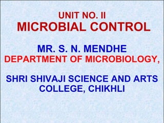 UNIT NO. II
MICROBIAL CONTROL
MR. S. N. MENDHE
DEPARTMENT OF MICROBIOLOGY,
SHRI SHIVAJI SCIENCE AND ARTS
COLLEGE, CHIKHLI
 
